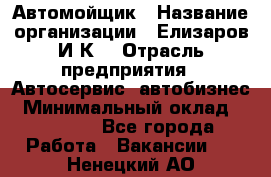 Автомойщик › Название организации ­ Елизаров И.К. › Отрасль предприятия ­ Автосервис, автобизнес › Минимальный оклад ­ 20 000 - Все города Работа » Вакансии   . Ненецкий АО